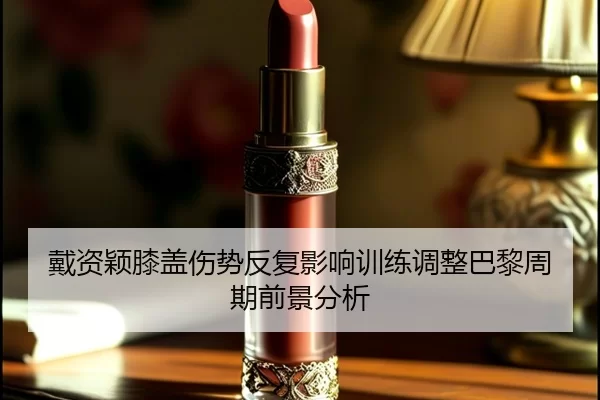 戴资颖膝盖伤势反复影响训练调整巴黎周期前景分析
