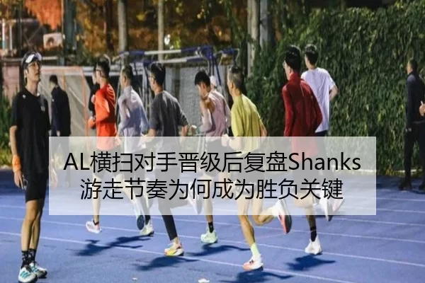 AL横扫对手晋级后复盘Shanks游走节奏为何成为胜负关键